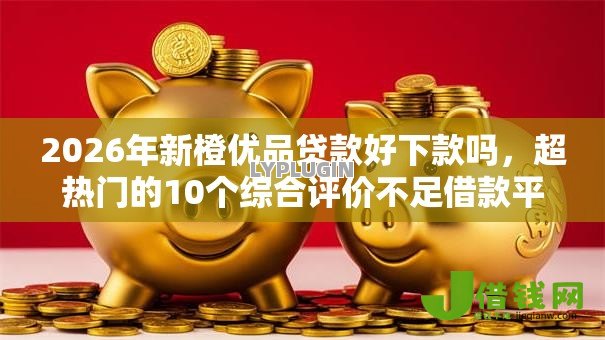 2026年新橙优品贷款好下款吗,超热门的10个综合评价不足借款平台能够借到钱推荐 2026年新橙优品贷款好下款吗,超热门的10个综合评价不足借款平台能够借到钱推荐
