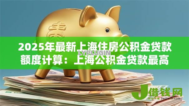 2025年最新上海住房公积金贷款额度计算:上海公积金贷款最高能贷多少 2025年最新上海住房公积金贷款额度计算:上海公积金贷款最高能贷多少