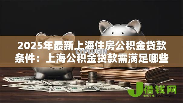 2025年最新上海住房公积金贷款条件:上海公积金贷款需满足哪些要求 2025年最新上海住房公积金贷款条件:上海公积金贷款需满足哪些要求