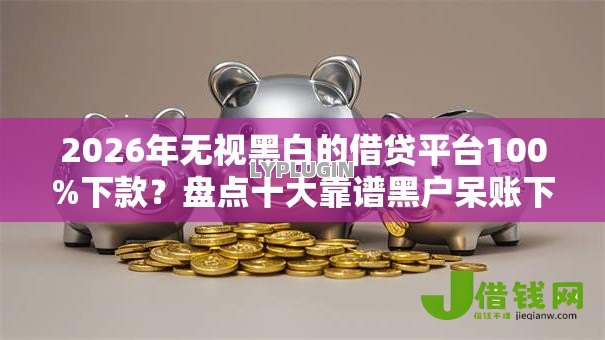 2026年无视黑白的借贷平台100%下款?盘点十大靠谱黑户呆账下款口子 2026年无视黑白的借贷平台100%下款?盘点十大靠谱黑户呆账下款口子