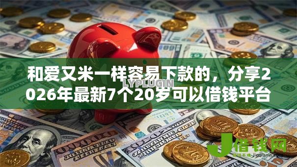 和爱又米一样容易下款的,分享2026年最新7个20岁可以借钱平台不查征信的口子 和爱又米一样容易下款的,分享2026年最新7个20岁可以借钱平台不查征信的口子