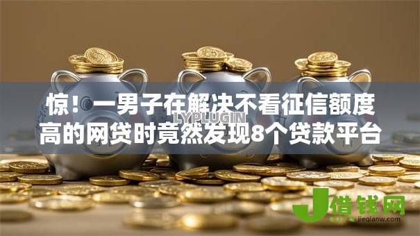 惊!一男子在解决不看征信额度高的网贷时竟然发现8个贷款平台哪家好,事后分享了出来 惊!一男子在解决不看征信额度高的网贷时竟然发现8个贷款平台哪家好,事后分享了出来