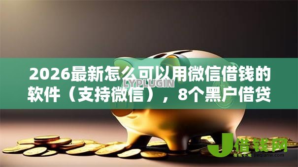 2026最新怎么可以用微信借钱的软件(支持微信),8个黑户借贷平台无私分享 2026最新怎么可以用微信借钱的软件(支持微信),8个黑户借贷平台无私分享