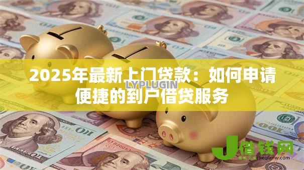 2025年最新上门贷款:如何申请便捷的到户借贷服务 2025年最新上门贷款:如何申请便捷的到户借贷服务