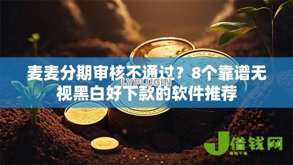 麦麦分期审核不通过?8个靠谱无视黑白好下款的软件推荐 麦麦分期审核不通过?8个靠谱无视黑白好下款的软件推荐
