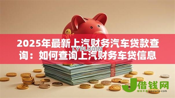 2025年最新上汽财务汽车贷款查询:如何查询上汽财务车贷信息 2025年最新上汽财务汽车贷款查询:如何查询上汽财务车贷信息