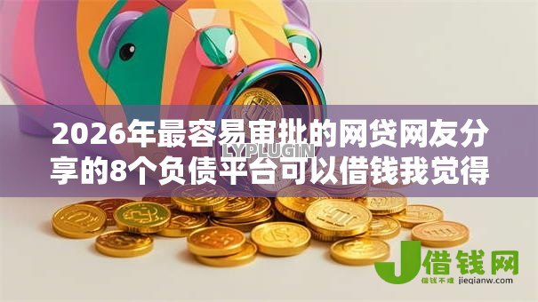 2026年最容易审批的网贷网友分享的8个负债平台可以借钱我觉得不错！