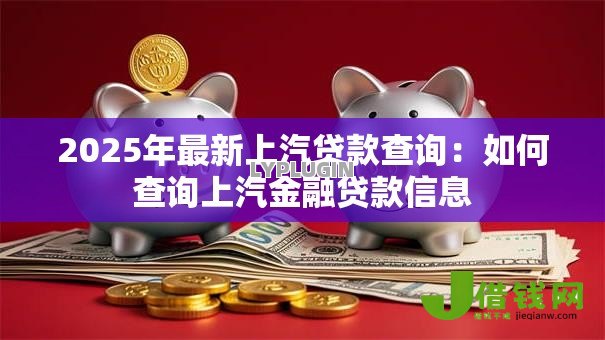 2025年最新上汽贷款查询:如何查询上汽金融贷款信息 2025年最新上汽贷款查询:如何查询上汽金融贷款信息