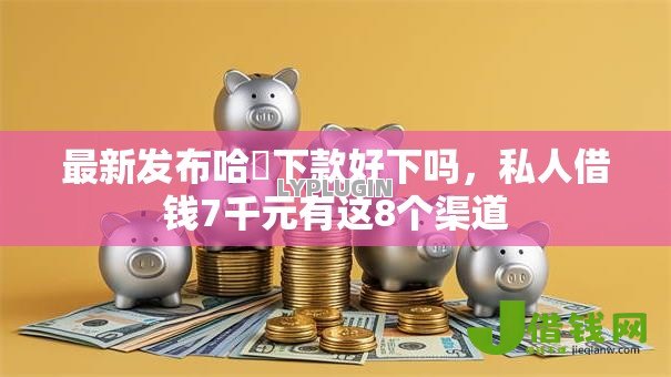最新发布哈啰下款好下吗，私人借钱7千元有这8个渠道