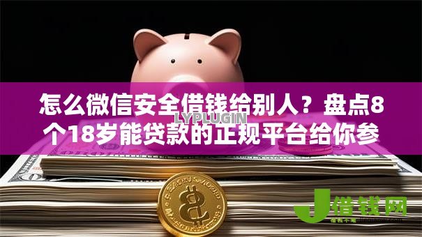 怎么微信安全借钱给别人?盘点8个18岁能贷款的正规平台给你参考 怎么微信安全借钱给别人?盘点8个18岁能贷款的正规平台给你参考