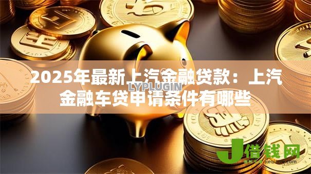 2025年最新上汽金融贷款:上汽金融车贷申请条件有哪些 2025年最新上汽金融贷款:上汽金融车贷申请条件有哪些