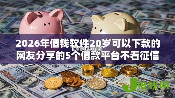 2026年借钱软件20岁可以下款的网友分享的5个借款平台不看征信线上放款快我觉得不错！