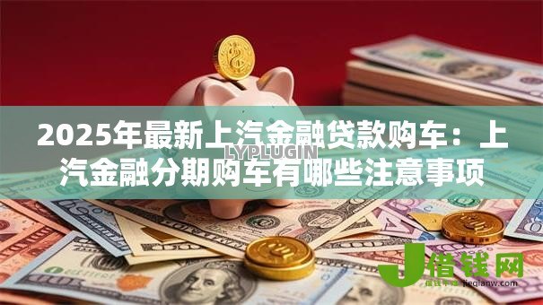 2025年最新上汽金融贷款购车：上汽金融分期购车有哪些注意事项
