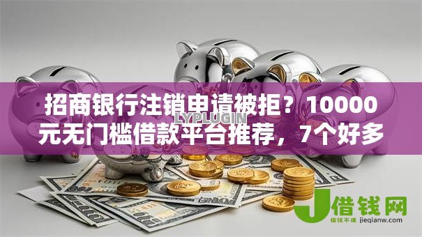 招商银行注销申请被拒?10000元无门槛借款平台推荐,7个好多平台借不到钱了该去哪借钱盘点 招商银行注销申请被拒?10000元无门槛借款平台推荐,7个好多平台借不到钱了该去哪借钱盘点