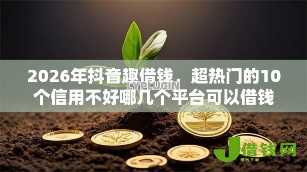 2026年抖音趣借钱,超热门的10个信用不好哪几个平台可以借钱推荐 2026年抖音趣借钱,超热门的10个信用不好哪几个平台可以借钱推荐