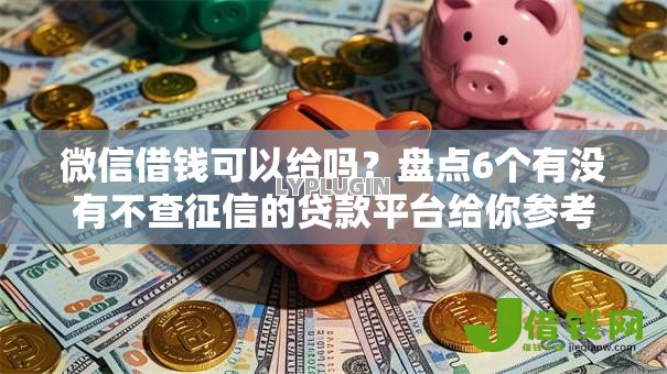 微信借钱可以给吗？盘点6个有没有不查征信的贷款平台给你参考