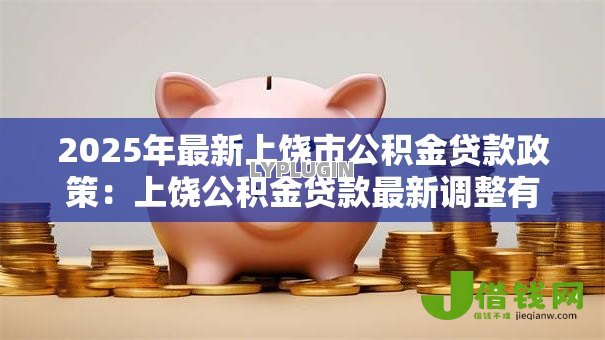 2025年最新上饶市公积金贷款政策:上饶公积金贷款最新调整有哪些 2025年最新上饶市公积金贷款政策:上饶公积金贷款最新调整有哪些