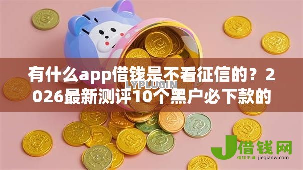 有什么app借钱是不看征信的？2026最新测评10个黑户必下款的口子贴吧推荐