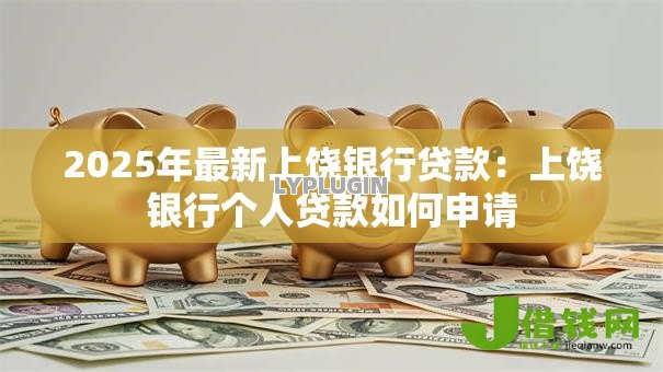 2025年最新上饶银行贷款:上饶银行个人贷款如何申请 2025年最新上饶银行贷款:上饶银行个人贷款如何申请
