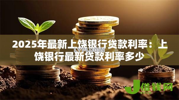 2025年最新上饶银行贷款利率:上饶银行最新贷款利率多少 2025年最新上饶银行贷款利率:上饶银行最新贷款利率多少