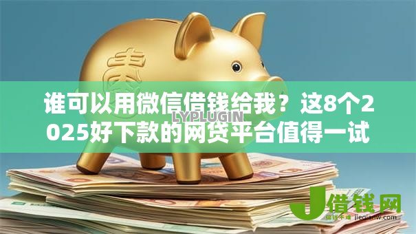 谁可以用微信借钱给我?这8个2025好下款的网贷平台值得一试 谁可以用微信借钱给我?这8个2025好下款的网贷平台值得一试