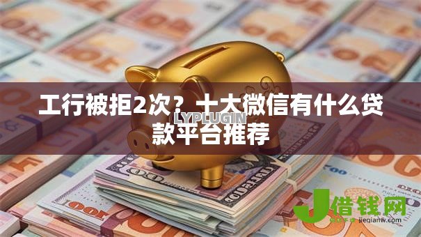 工行被拒2次?十大微信有什么贷款平台推荐 工行被拒2次?十大微信有什么贷款平台推荐