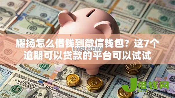 耀扬怎么借钱到微信钱包?这7个逾期可以贷款的平台可以试试 耀扬怎么借钱到微信钱包?这7个逾期可以贷款的平台可以试试