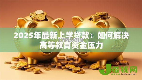 2025年最新上学贷款:如何解决高等教育资金压力 2025年最新上学贷款:如何解决高等教育资金压力