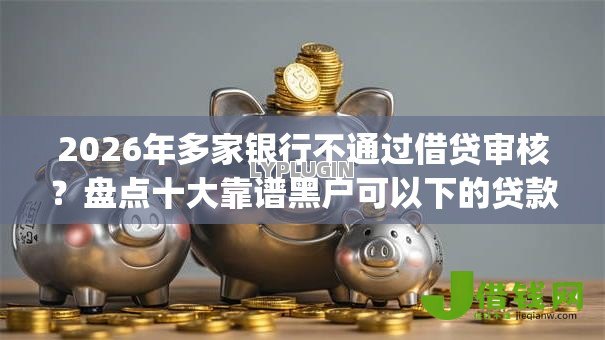 2026年多家银行不通过借贷审核?盘点十大靠谱黑户可以下的贷款app 2026年多家银行不通过借贷审核?盘点十大靠谱黑户可以下的贷款app
