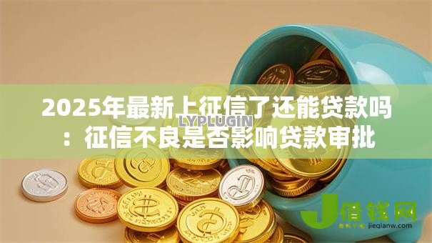 2025年最新上征信了还能贷款吗:征信不良是否影响贷款审批 2025年最新上征信了还能贷款吗:征信不良是否影响贷款审批
