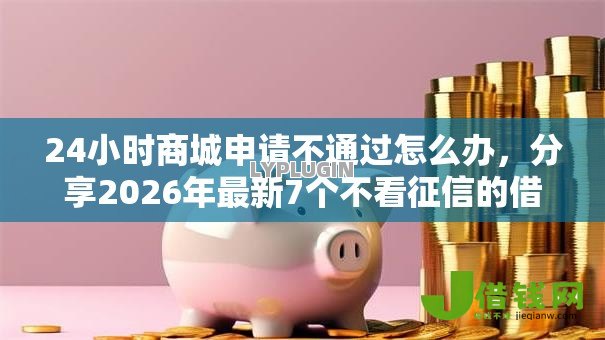 24小时商城申请不通过怎么办，分享2026年最新7个不看征信的借钱平台