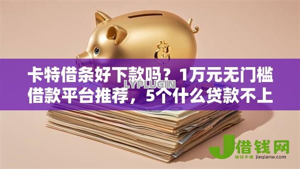 卡特借条好下款吗?1万元无门槛借款平台推荐,5个什么贷款不上征信平台盘点 卡特借条好下款吗?1万元无门槛借款平台推荐,5个什么贷款不上征信平台盘点