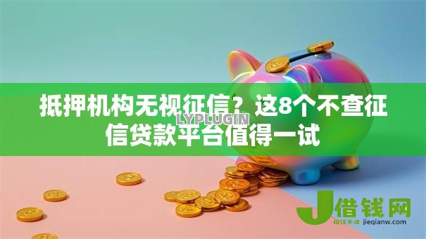 抵押机构无视征信?这8个不查征信贷款平台值得一试 抵押机构无视征信?这8个不查征信贷款平台值得一试