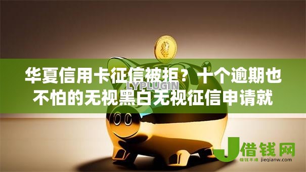华夏信用卡征信被拒?十个逾期也不怕的无视黑白无视征信申请就下款的app 华夏信用卡征信被拒?十个逾期也不怕的无视黑白无视征信申请就下款的app
