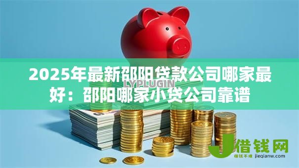 2025年最新邵阳贷款公司哪家最好:邵阳哪家小贷公司靠谱 2025年最新邵阳贷款公司哪家最好:邵阳哪家小贷公司靠谱