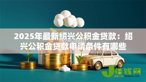 2025年最新绍兴公积金贷款:绍兴公积金贷款申请条件有哪些 2025年最新绍兴公积金贷款:绍兴公积金贷款申请条件有哪些
