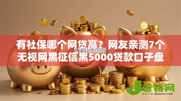 有社保哪个网贷高？网友亲测7个无视网黑征信黑5000贷款口子盘点
