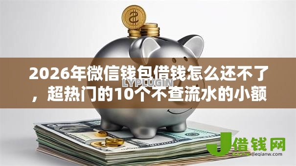 2026年微信钱包借钱怎么还不了,超热门的10个不查流水的小额度贷款口子推荐 2026年微信钱包借钱怎么还不了,超热门的10个不查流水的小额度贷款口子推荐