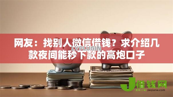 网友:找别人微信借钱?求介绍几款夜间能秒下款的高炮口子 网友:找别人微信借钱?求介绍几款夜间能秒下款的高炮口子