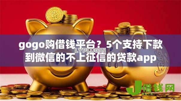 gogo购借钱平台?5个支持下款到微信的不上征信的贷款app gogo购借钱平台?5个支持下款到微信的不上征信的贷款app