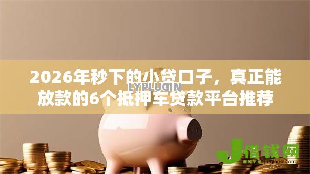 2026年秒下的小贷口子,真正能放款的6个抵押车贷款平台推荐 2026年秒下的小贷口子,真正能放款的6个抵押车贷款平台推荐