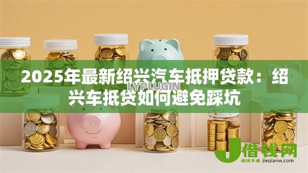2025年最新绍兴汽车抵押贷款：绍兴车抵贷如何避免踩坑