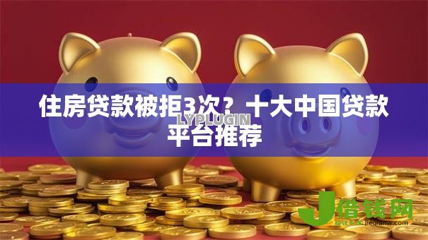 住房贷款被拒3次?十大中国贷款平台推荐 住房贷款被拒3次?十大中国贷款平台推荐