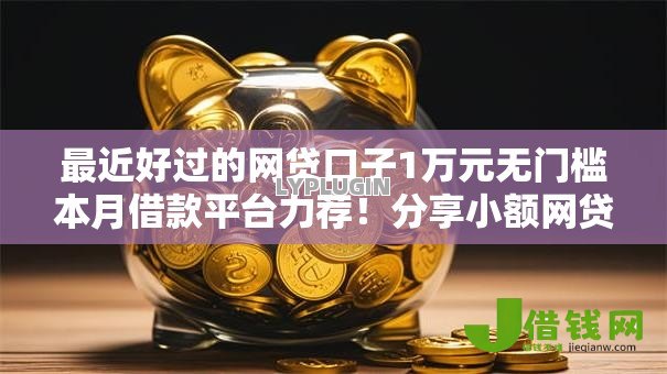 最近好过的网贷口子1万元无门槛本月借款平台力荐!分享小额网贷口子1万元无门槛借款 最近好过的网贷口子1万元无门槛本月借款平台力荐!分享小额网贷口子1万元无门槛借款