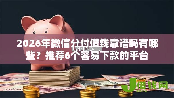 2026年微信分付借钱靠谱吗有哪些?推荐6个容易下款的平台 2026年微信分付借钱靠谱吗有哪些?推荐6个容易下款的平台