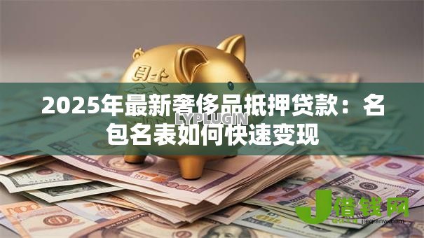 2025年最新奢侈品抵押贷款:名包名表如何快速变现 2025年最新奢侈品抵押贷款:名包名表如何快速变现