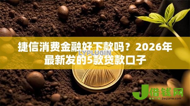 捷信消费金融好下款吗?2026年最新发的5款贷款口子 捷信消费金融好下款吗?2026年最新发的5款贷款口子