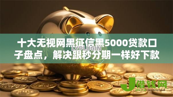 十大无视网黑征信黑5000贷款口子盘点,解决跟秒分期一样好下款的的问题 十大无视网黑征信黑5000贷款口子盘点,解决跟秒分期一样好下款的的问题