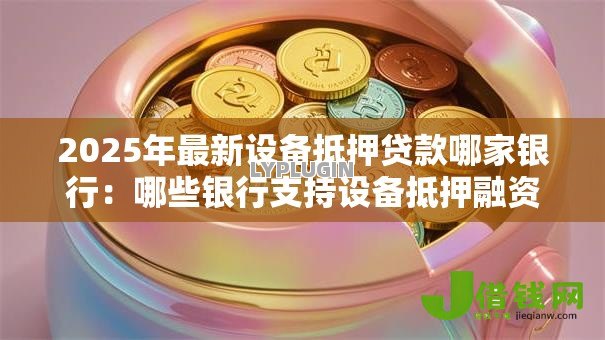 2025年最新设备抵押贷款哪家银行:哪些银行支持设备抵押融资 2025年最新设备抵押贷款哪家银行:哪些银行支持设备抵押融资