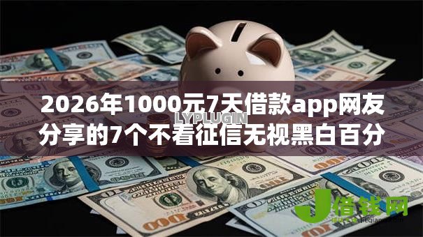 2026年1000元7天借款app网友分享的7个不看征信无视黑白百分百下款app我觉得不错! 2026年1000元7天借款app网友分享的7个不看征信无视黑白百分百下款app我觉得不错!